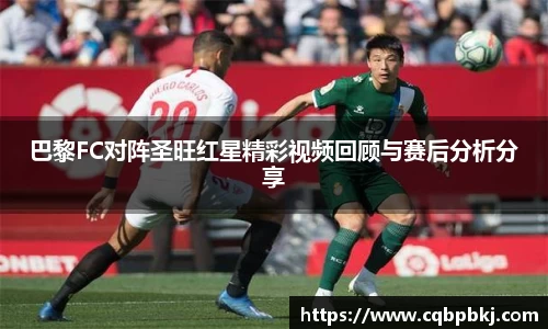 巴黎FC对阵圣旺红星精彩视频回顾与赛后分析分享