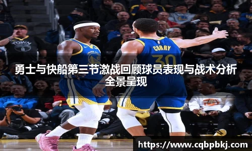 勇士与快船第三节激战回顾球员表现与战术分析全景呈现
